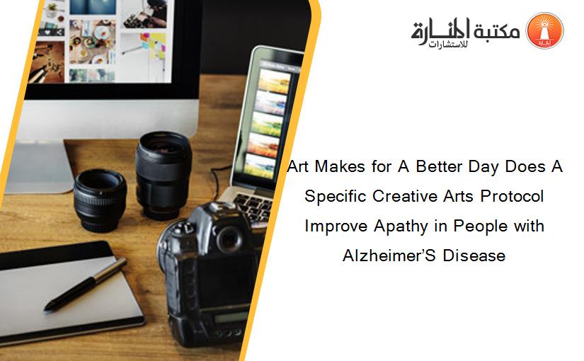 Art Makes for A Better Day Does A Specific Creative Arts Protocol Improve Apathy in People with Alzheimer’S Disease