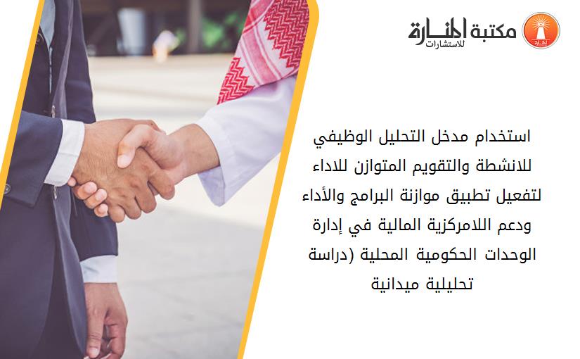استخدام مدخل التحليل الوظيفي للانشطة والتقويم المتوازن للاداء لتفعيل تطبيق موازنة البرامج والأداء ودعم اللامرکزية المالية في إدارة الوحدات الحکومية المحلية (دراسة تحليلية ميدانية)