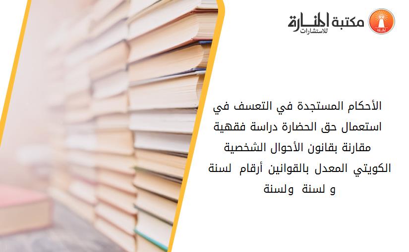 الأحكام المستجدة في التعسف في استعمال حق الحضارة دراسة فقهية مقارنة بقانون الأحوال الشخصية الكويتي المعدل بالقوانين أرقام 61 لسنة 1996 و29 لسنة 2004 و11لسنة 2007