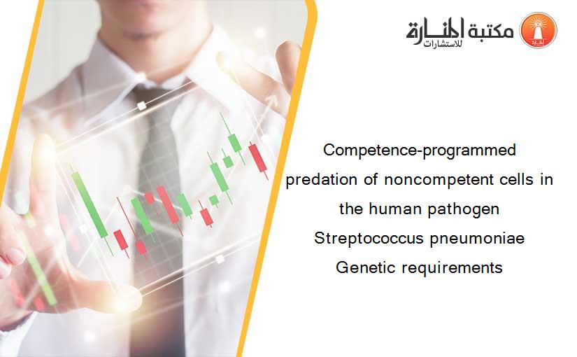 Competence-programmed predation of noncompetent cells in the human pathogen Streptococcus pneumoniae Genetic requirements