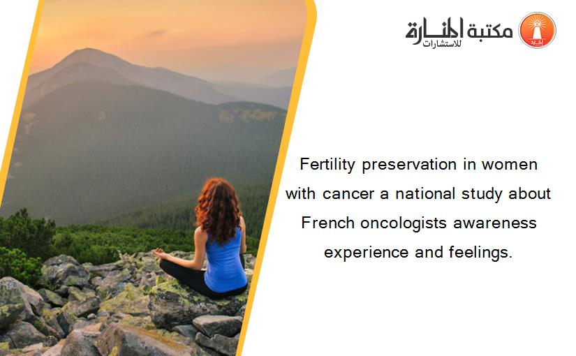 Fertility preservation in women with cancer a national study about French oncologists awareness experience and feelings.