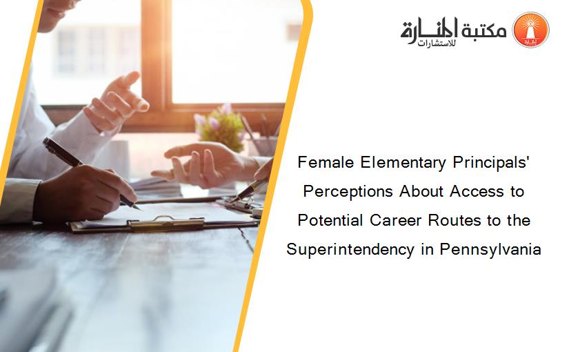 Female Elementary Principals' Perceptions About Access to Potential Career Routes to the Superintendency in Pennsylvania