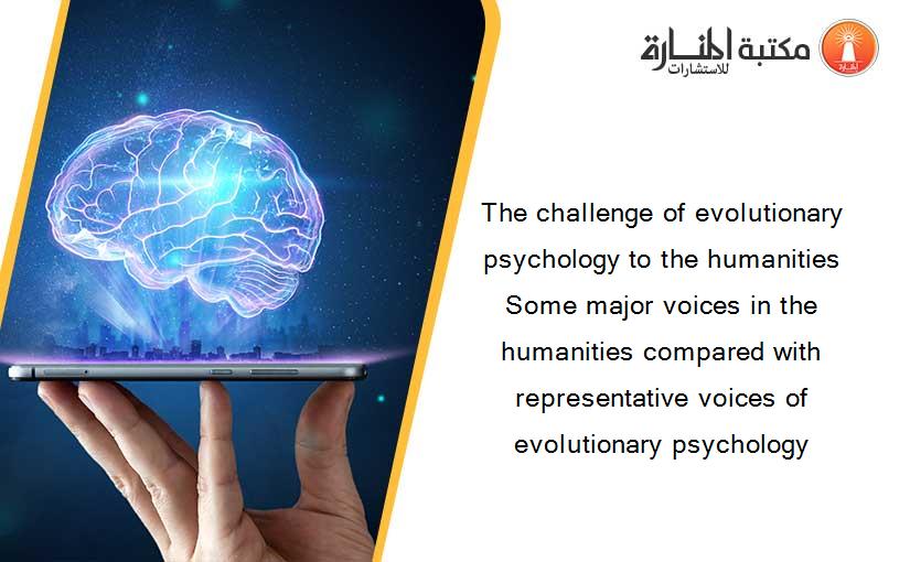 The challenge of evolutionary psychology to the humanities Some major voices in the humanities compared with representative voices of evolutionary psychology