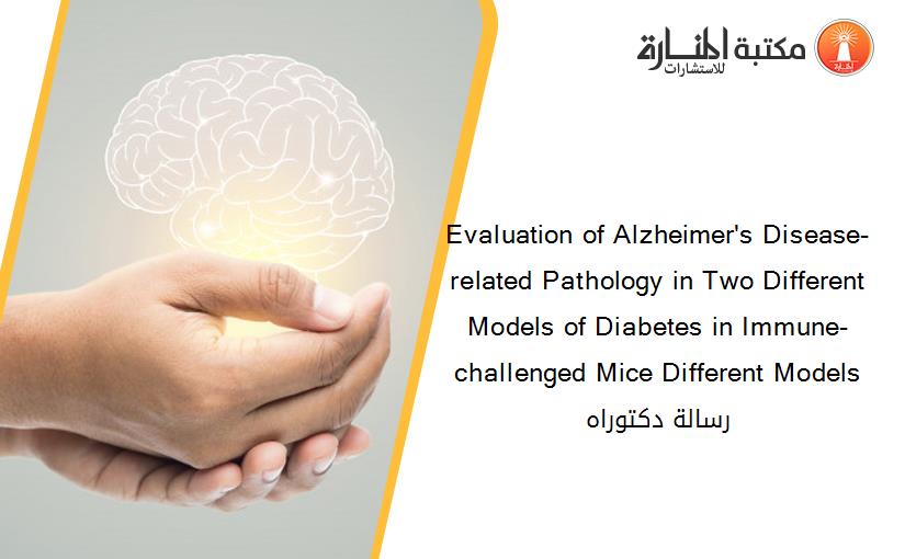 Evaluation of Alzheimer's Disease-related Pathology in Two Different Models of Diabetes in Immune-challenged Mice Different Models رسالة دكتوراه