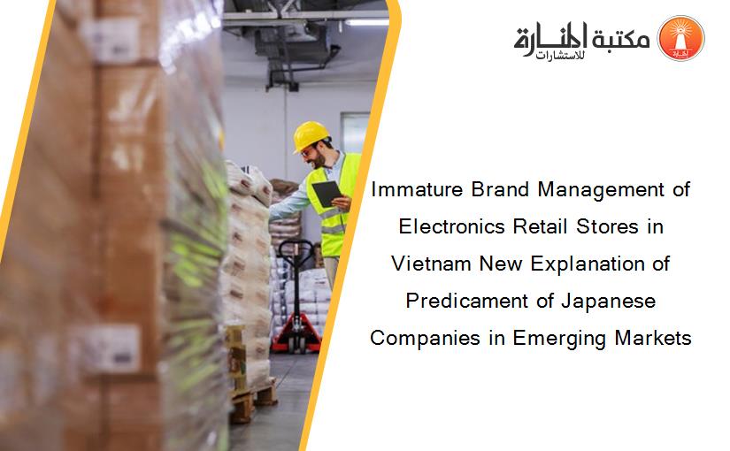 Immature Brand Management of Electronics Retail Stores in Vietnam New Explanation of Predicament of Japanese Companies in Emerging Markets