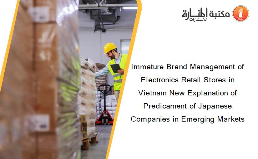 Immature Brand Management of Electronics Retail Stores in Vietnam New Explanation of Predicament of Japanese Companies in Emerging Markets