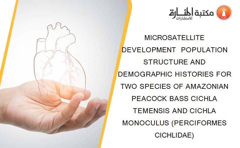 MICROSATELLITE DEVELOPMENT  POPULATION STRUCTURE AND DEMOGRAPHIC HISTORIES FOR TWO SPECIES OF AMAZONIAN PEACOCK BASS CICHLA TEMENSIS AND CICHLA MONOCULUS (PERCIFORMES CICHLIDAE)