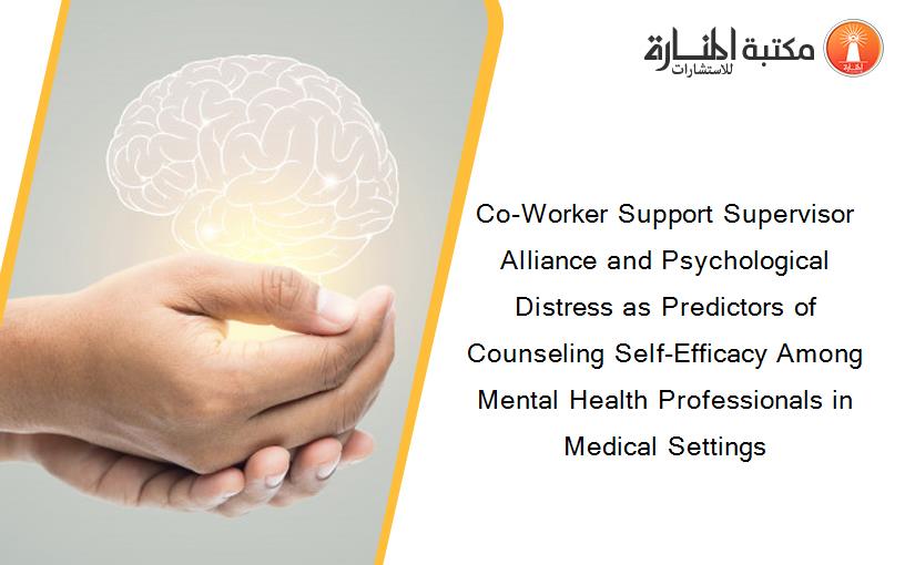 Co-Worker Support Supervisor Alliance and Psychological Distress as Predictors of Counseling Self-Efficacy Among Mental Health Professionals in Medical Settings
