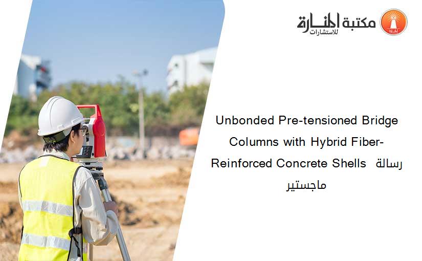 Unbonded Pre-tensioned Bridge Columns with Hybrid Fiber-Reinforced Concrete Shells رسالة ماجستير