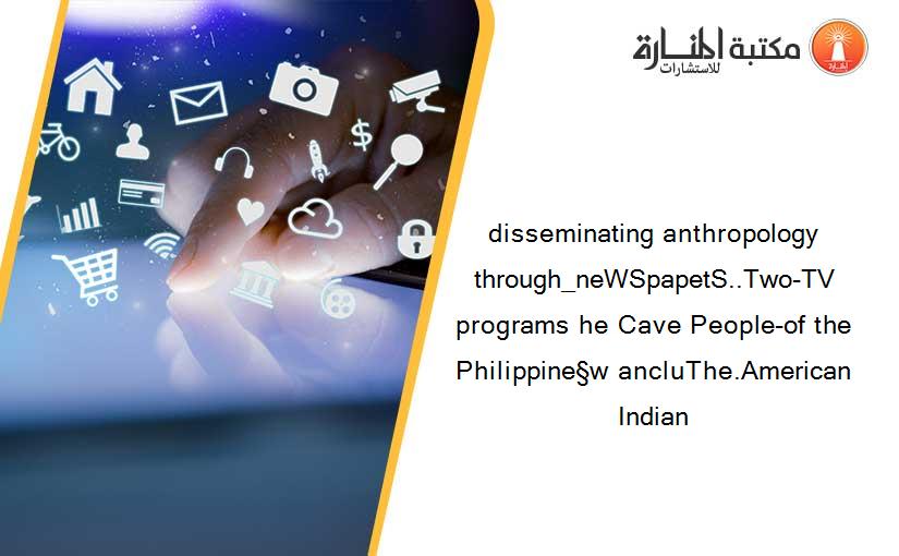 disseminating anthropology through_neWSpapetS..Two-TV programs he Cave People-of the Philippine§w ancluThe.American Indian