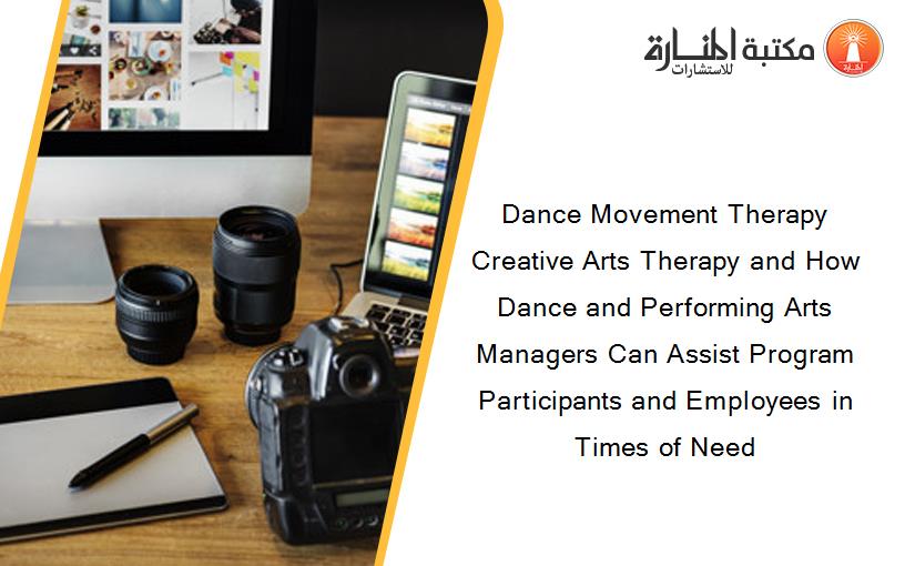Dance Movement Therapy Creative Arts Therapy and How Dance and Performing Arts Managers Can Assist Program Participants and Employees in Times of Need