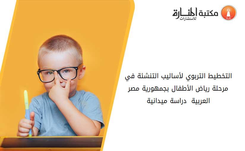 التخطيط التربوي لأساليب التنشئة في مرحلة رياض الأطفال بجمهورية مصر العربية - دراسة ميدانية