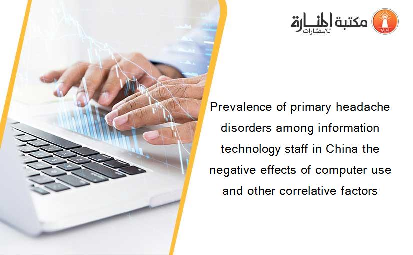 Prevalence of primary headache disorders among information technology staff in China the negative effects of computer use and other correlative factors