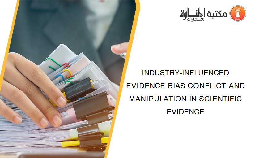 INDUSTRY-INFLUENCED EVIDENCE BIAS CONFLICT AND MANIPULATION IN SCIENTIFIC EVIDENCE
