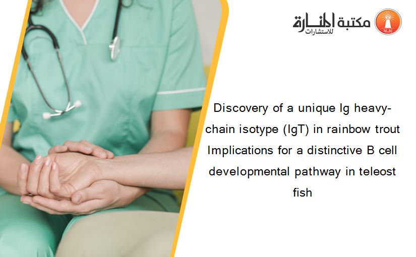 Discovery of a unique Ig heavy-chain isotype (IgT) in rainbow trout Implications for a distinctive B cell developmental pathway in teleost fish