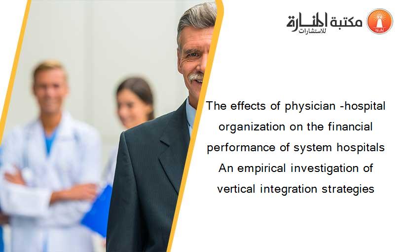 The effects of physician -hospital organization on the financial performance of system hospitals An empirical investigation of vertical integration strategies