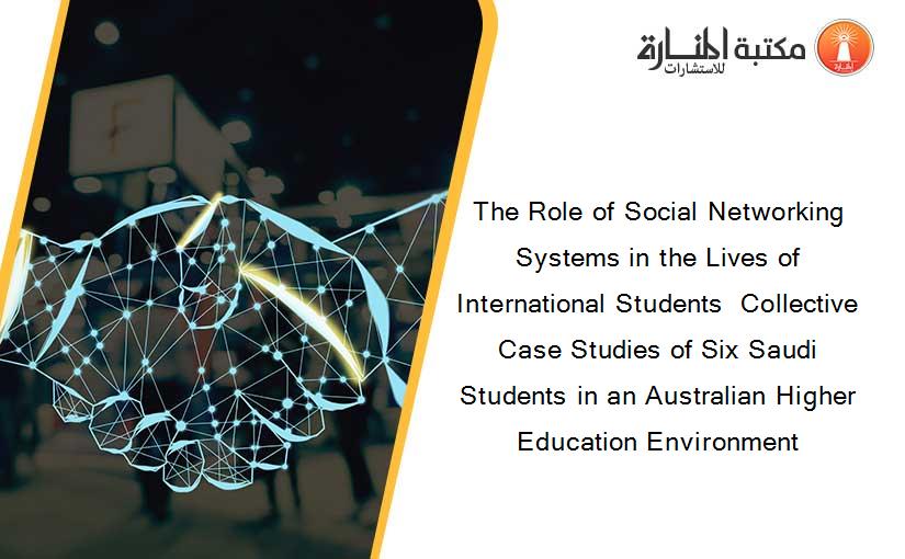 The Role of Social Networking Systems in the Lives of International Students  Collective Case Studies of Six Saudi Students in an Australian Higher Education Environment