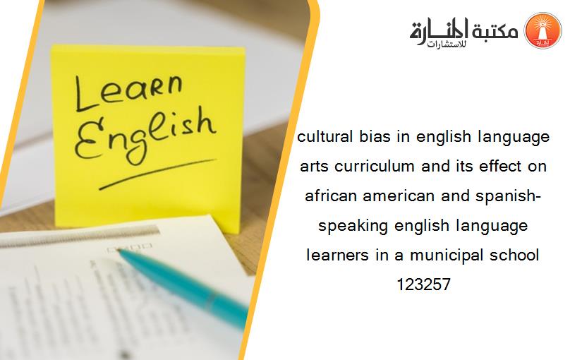cultural bias in english language arts curriculum and its effect on african american and spanish-speaking english language learners in a municipal school 123257