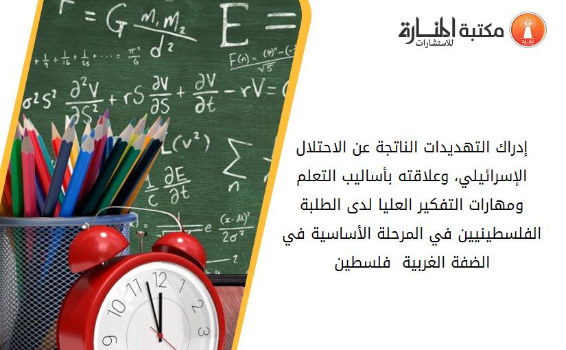 إدراك التهديدات الناتجة عن الاحتلال الإسرائيلي، وعلاقته بأساليب التعلم ومهارات التفكير العليا لدى الطلبة الفلسطينيين في المرحلة الأساسية في الضفة الغربية  فلسطين