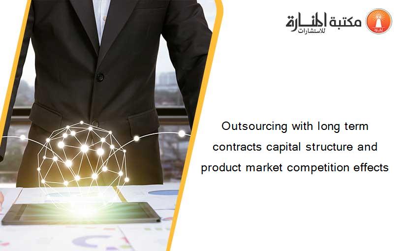 Outsourcing with long term contracts capital structure and product market competition effects