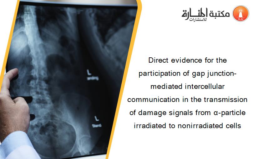 Direct evidence for the participation of gap junction-mediated intercellular communication in the transmission of damage signals from α-particle irradiated to nonirradiated cells