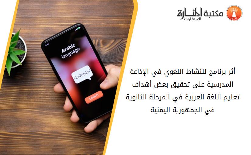 أثر برنامج للنشاط اللغوي في الإذاعة المدرسية على تحقيق بعض أهداف تعليم اللغة العربية في المرحلة الثانوية في الجمهورية اليمنية