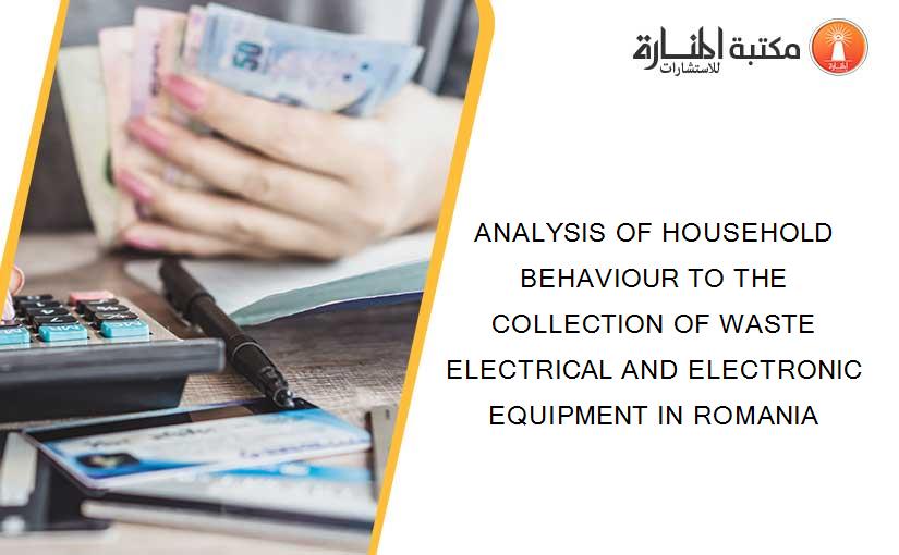 ANALYSIS OF HOUSEHOLD BEHAVIOUR TO THE COLLECTION OF WASTE ELECTRICAL AND ELECTRONIC EQUIPMENT IN ROMANIA