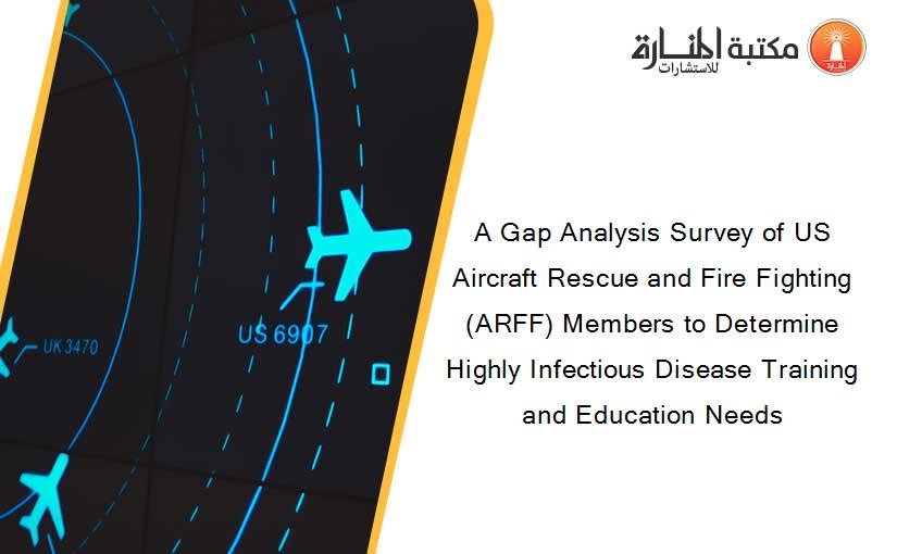 A Gap Analysis Survey of US Aircraft Rescue and Fire Fighting (ARFF) Members to Determine Highly Infectious Disease Training and Education Needs