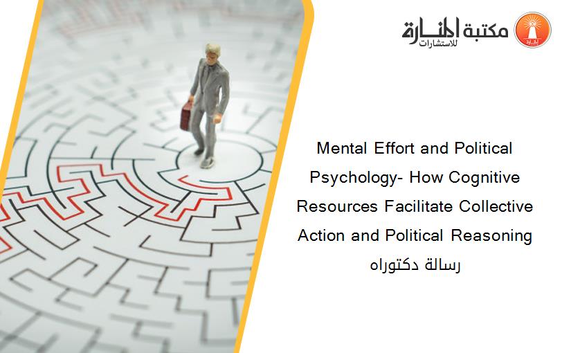 Mental Effort and Political Psychology- How Cognitive Resources Facilitate Collective Action and Political Reasoning  رسالة دكتوراه