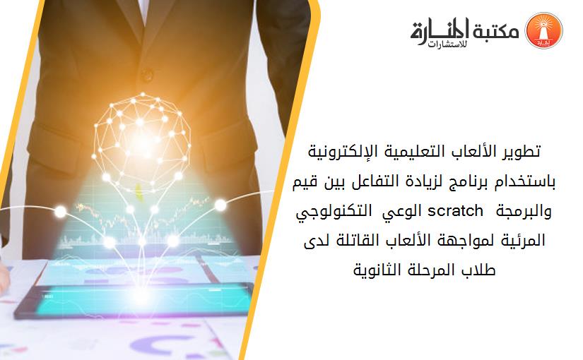 تطوير الألعاب التعليمية الإلكترونية باستخدام برنامج لزيادة التفاعل بين قيم الوعي التكنولوجي scratch والبرمجة المرئية لمواجهة الألعاب القاتلة لدى طلاب المرحلة الثانوية