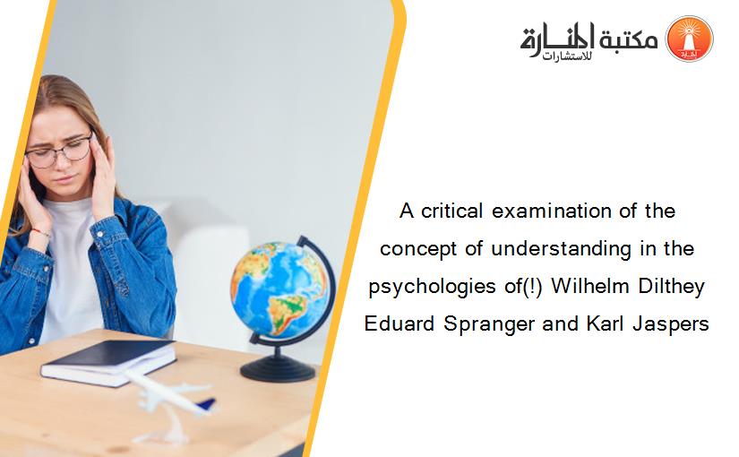 A critical examination of the concept of understanding in the psychologies of(!) Wilhelm Dilthey Eduard Spranger and Karl Jaspers