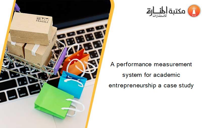 A performance measurement system for academic entrepreneurship a case study