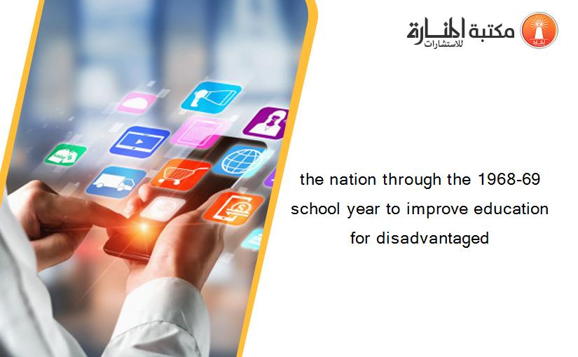 the nation through the 1968-69 school year to improve education for disadvantaged