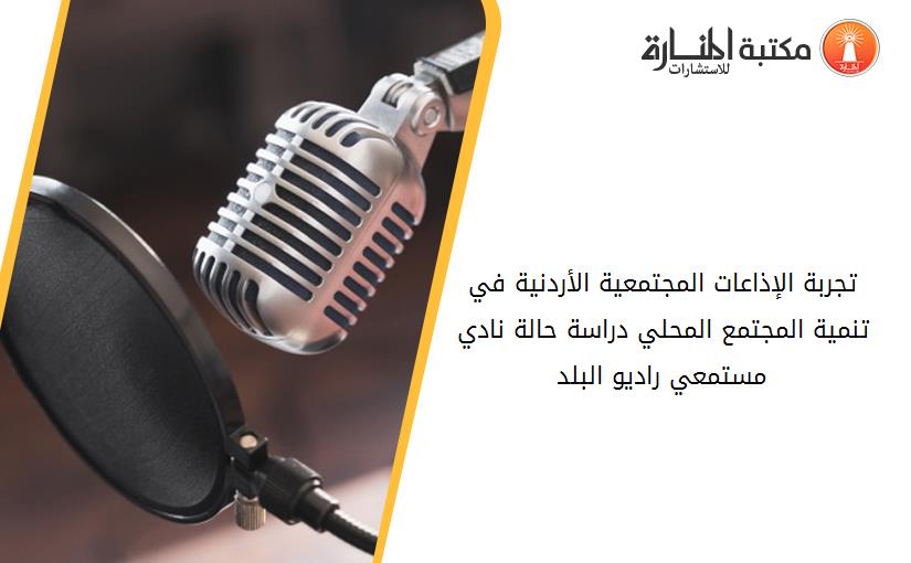 تجربة الإذاعات المجتمعية الأردنية في تنمية المجتمع المحلي دراسة حالة نادي مستمعي راديو البلد