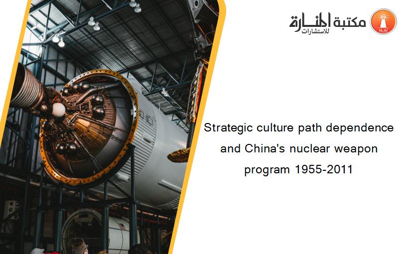 Strategic culture path dependence and China's nuclear weapon program 1955-2011