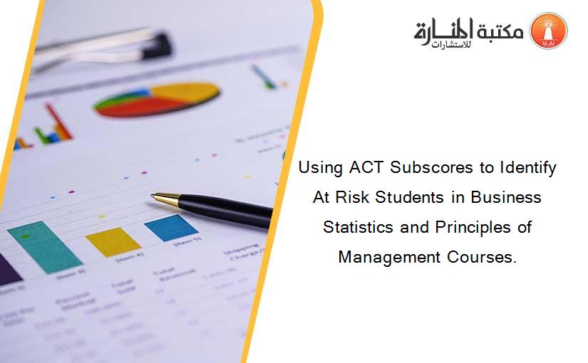Using ACT Subscores to Identify At Risk Students in Business Statistics and Principles of Management Courses.