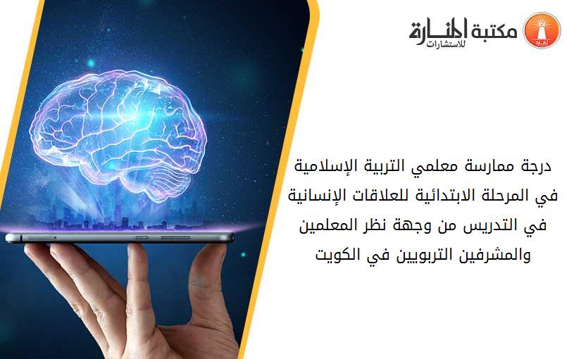 درجة ممارسة معلمي التربية الإسلامية في المرحلة الابتدائية للعلاقات الإنسانية في التدريس من وجهة نظر المعلمين والمشرفين التربويين في الكويت