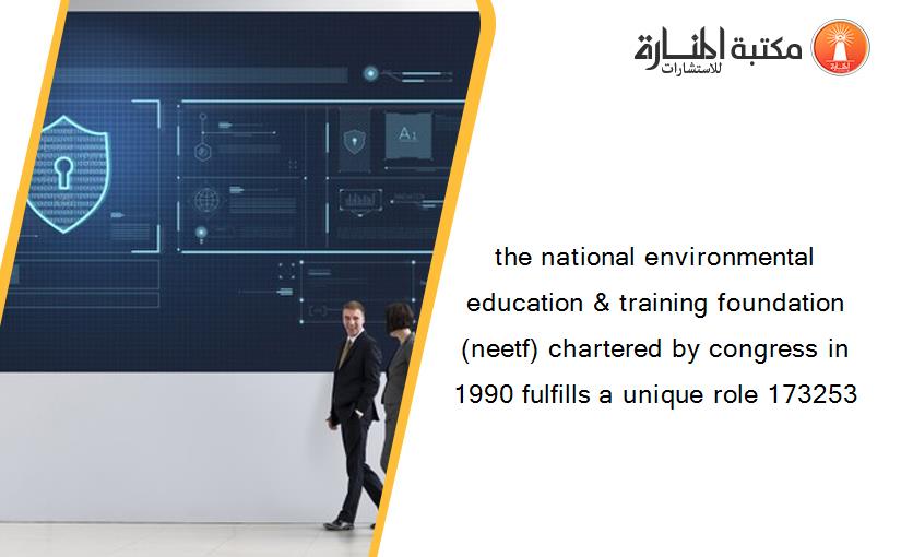 the national environmental education & training foundation (neetf) chartered by congress in 1990 fulfills a unique role 173253