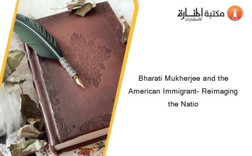 Bharati Mukherjee and the American Immigrant- Reimaging the Natio