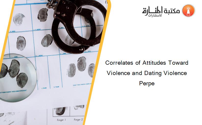 Correlates of Attitudes Toward Violence and Dating Violence Perpe