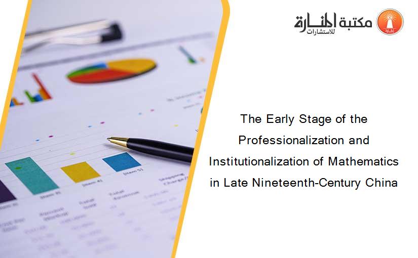 The Early Stage of the Professionalization and Institutionalization of Mathematics in Late Nineteenth-Century China