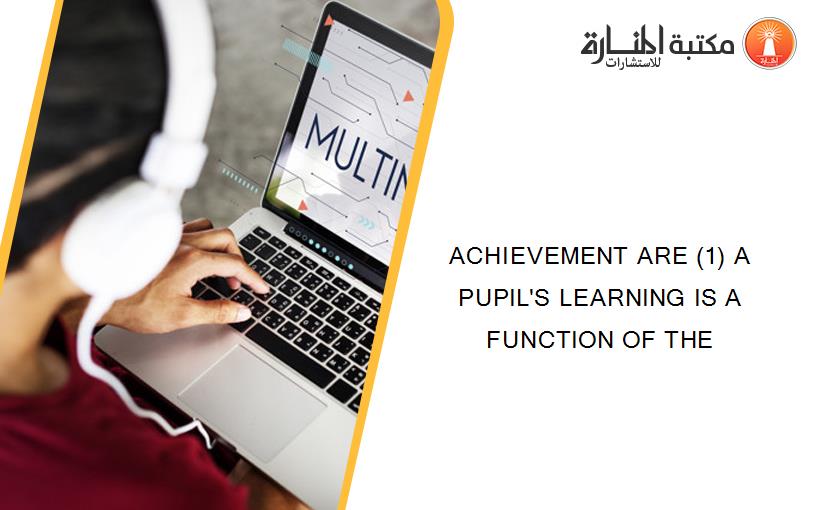 ACHIEVEMENT ARE (1) A PUPIL'S LEARNING IS A FUNCTION OF THE