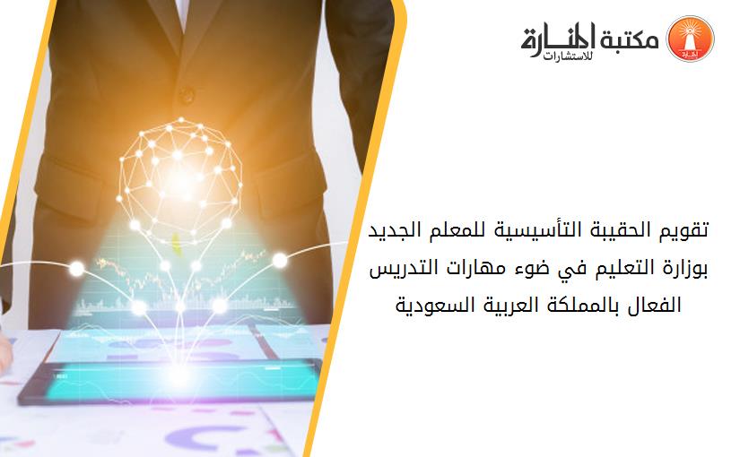 تقويم الحقيبة التأسيسية للمعلم الجديد بوزارة التعليم في ضوء مهارات التدريس الفعال بالمملكة العربية السعودية