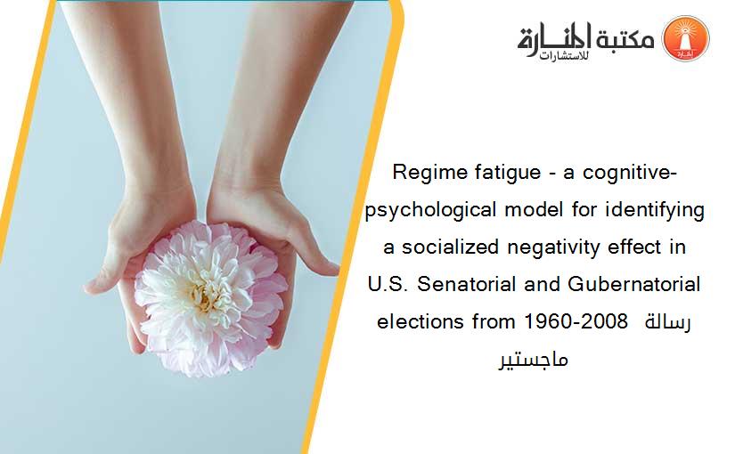 Regime fatigue - a cognitive-psychological model for identifying a socialized negativity effect in U.S. Senatorial and Gubernatorial elections from 1960-2008 رسالة ماجستير