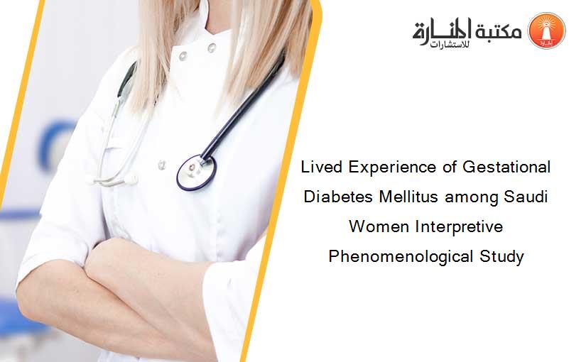 Lived Experience of Gestational Diabetes Mellitus among Saudi Women Interpretive Phenomenological Study
