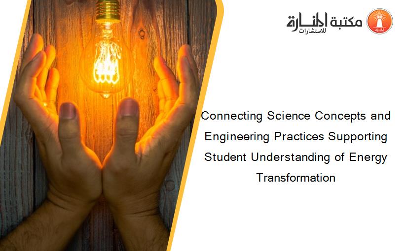 Connecting Science Concepts and Engineering Practices Supporting Student Understanding of Energy Transformation