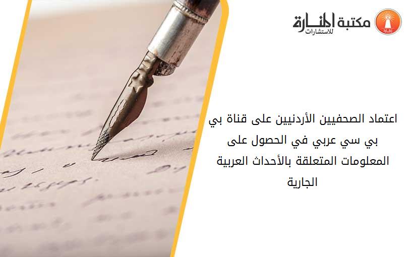 اعتماد الصحفيين الأردنيين على قناة بي بي سي عربي في الحصول على المعلومات المتعلقة بالأحداث العربية الجارية