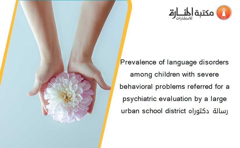 Prevalence of language disorders among children with severe behavioral problems referred for a psychiatric evaluation by a large urban school district رسالة دكتوراه