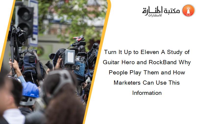 Turn It Up to Eleven A Study of Guitar Hero and RockBand Why People Play Them and How Marketers Can Use This Information