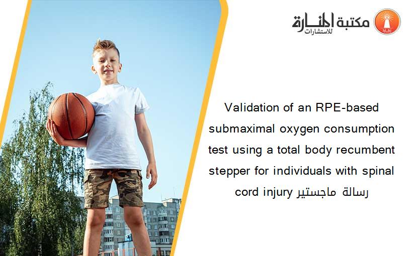 Validation of an RPE-based submaximal oxygen consumption test using a total body recumbent stepper for individuals with spinal cord injury رسالة ماجستير